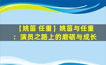 【姚笛 任重】姚笛与任重：演员之路上的磨砺与成长